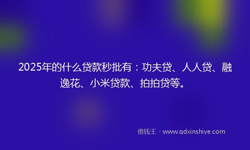 2025年的什么贷款秒批有：功夫贷、人人贷、融逸花、小米贷款、拍拍贷等。