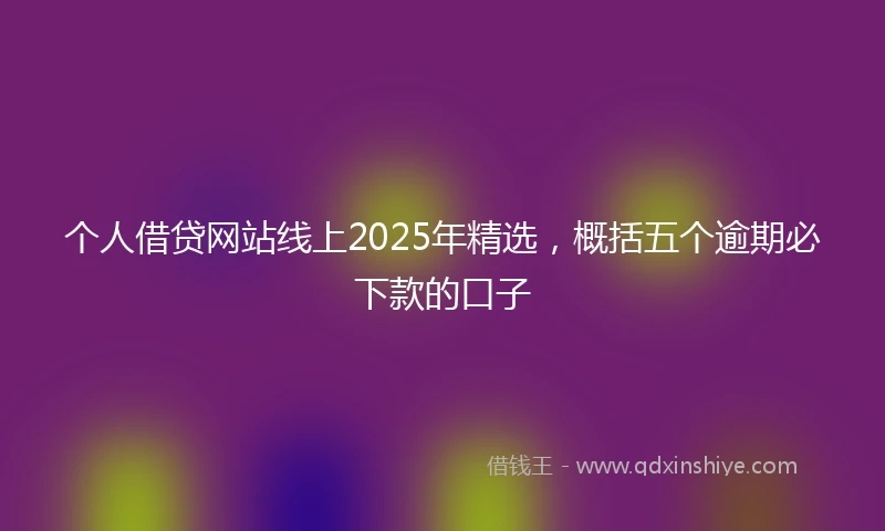 个人借贷网站线上2025年精选，概括五个逾期必下款的口子