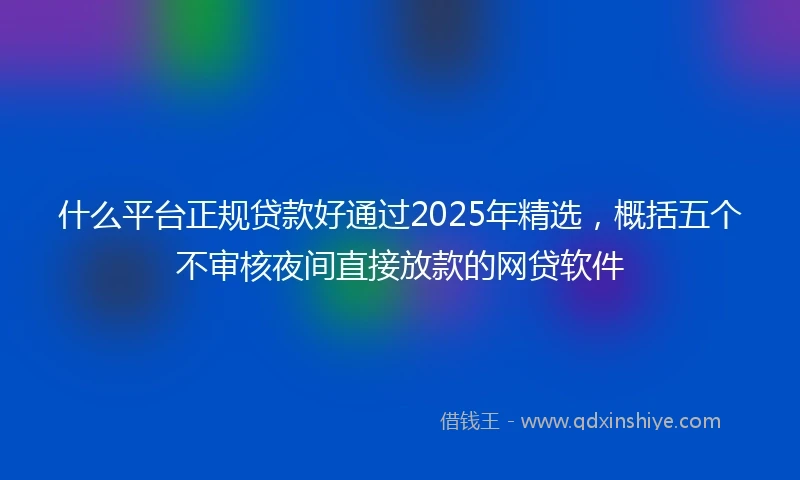 什么平台正规贷款好通过2025年精选，概括五个不审核夜间直接放款的网贷软件
