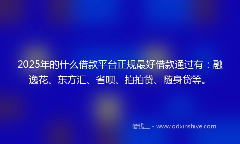 2025年的什么借款平台正规最好借款通过有：融逸花、东方汇、省呗、拍拍贷、随身贷等。