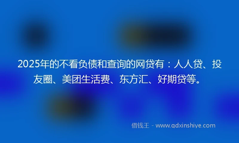 2025年的不看负债和查询的网贷有：人人贷、投友圈、美团生活费、东方汇、好期贷等。
