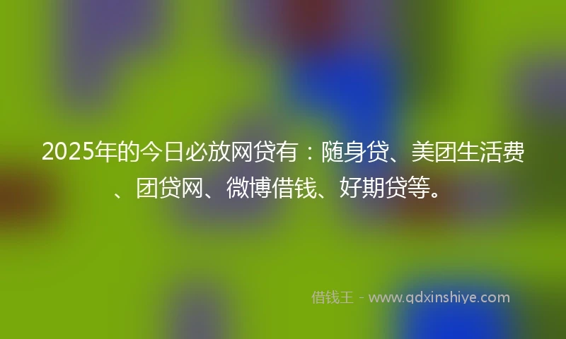 2025年的今日必放网贷有:随身贷、美团生活费、团贷网、微博借钱、好期贷等。