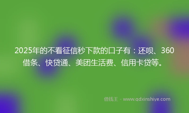 2025年的不看征信秒下款的口子有：还呗、360借条、快贷通、美团生活费、信用卡贷等。