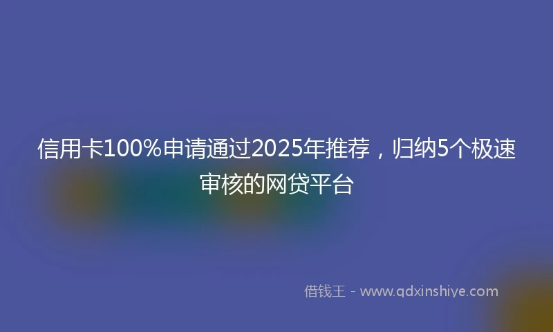 信用卡100%申请通过2025年推荐，归纳5个极速审核的网贷平台