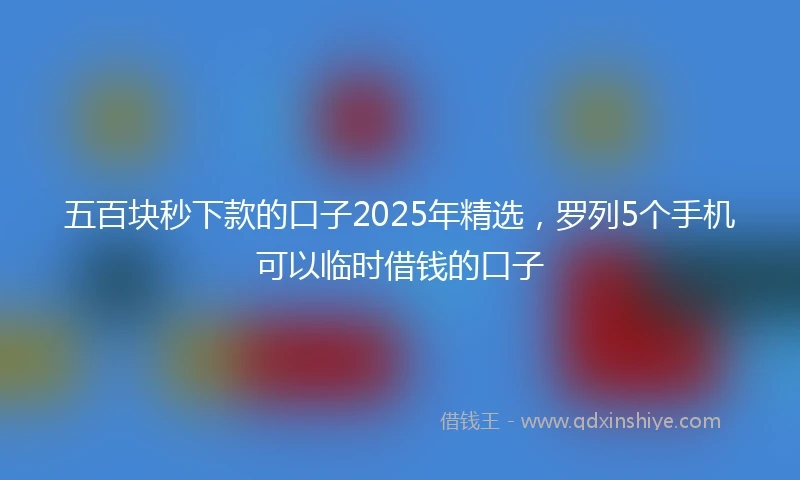 五百块秒下款的口子2025年精选，罗列5个手机可以临时借钱的口子