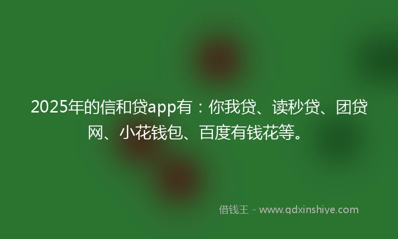 2025年的信和贷app有：你我贷、读秒贷、团贷网、小花钱包、百度有钱花等。