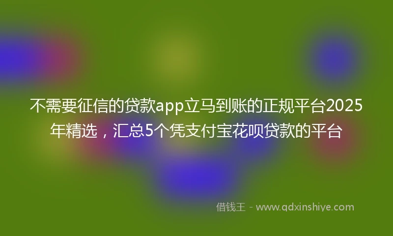 不需要征信的贷款app立马到账的正规平台2025年精选，汇总5个凭支付宝花呗贷款的平台