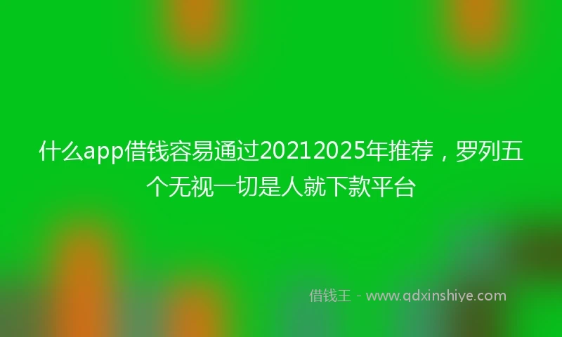 什么app借钱容易通过20212025年推荐，罗列五个无视一切是人就下款平台