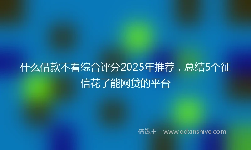 什么借款不看综合评分2025年推荐，总结5个征信花了能网贷的平台