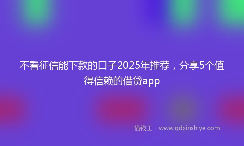 不看征信能下款的口子2025年推荐，分享5个值得信赖的借贷app