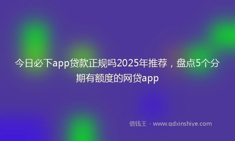 今日必下app贷款正规吗2025年推荐，盘点5个分期有额度的网贷app