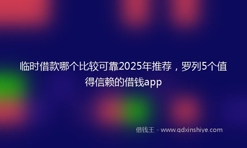 临时借款哪个比较可靠2025年推荐，罗列5个值得信赖的借钱app