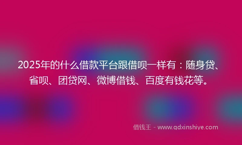 2025年的什么借款平台跟借呗一样有：随身贷、省呗、团贷网、微博借钱、百度有钱花等。