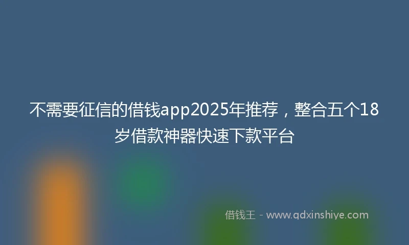 不需要征信的借钱app2025年推荐，整合五个18岁借款神器快速下款平台