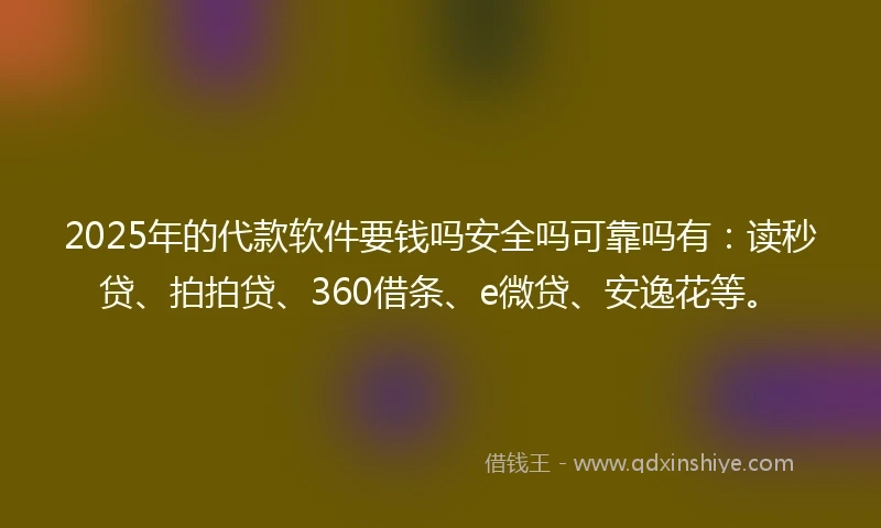 2025年的代款软件要钱吗安全吗可靠吗有：读秒贷、拍拍贷、360借条、e微贷、安逸花等。