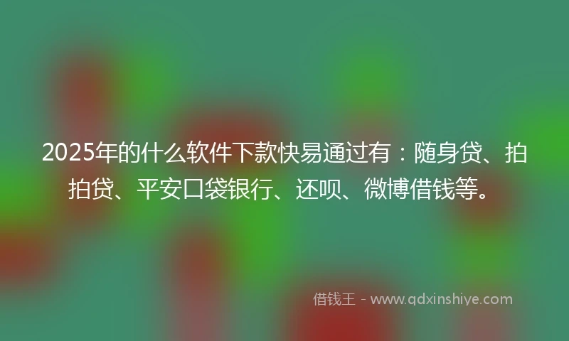 2025年的什么软件下款快易通过有：随身贷、拍拍贷、平安口袋银行、还呗、微博借钱等。