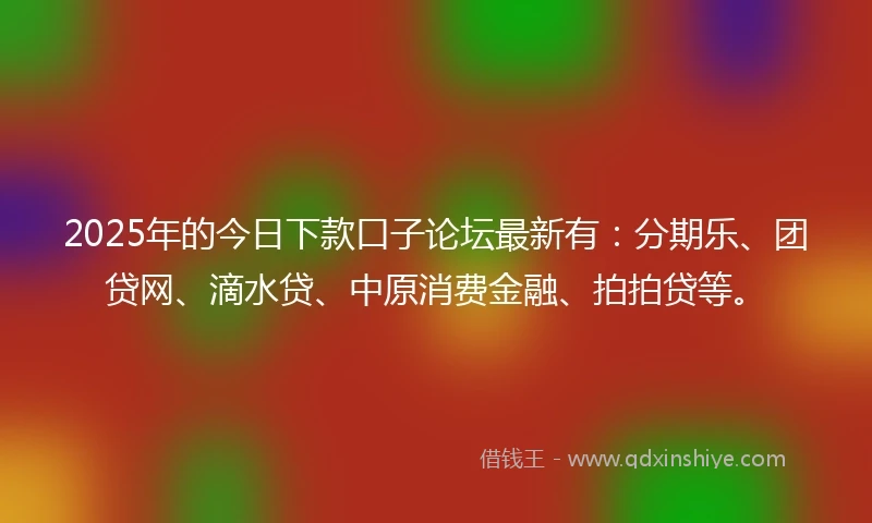 2025年的今日下款口子论坛最新有：分期乐、团贷网、滴水贷、中原消费金融、拍拍贷等。