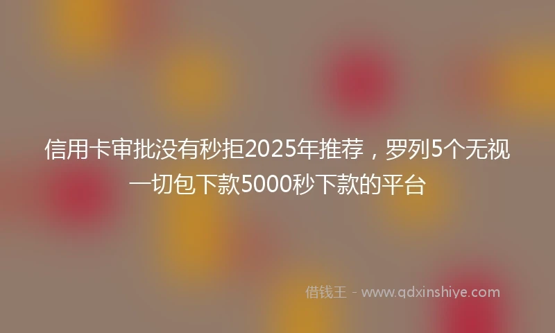 信用卡审批没有秒拒2025年推荐，罗列5个无视一切包下款5000秒下款的平台