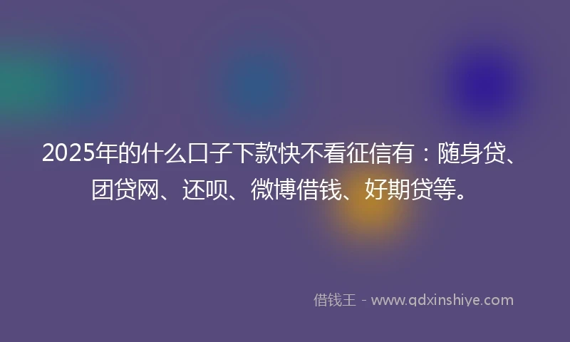 2025年的什么口子下款快不看征信有：随身贷、团贷网、还呗、微博借钱、好期贷等。