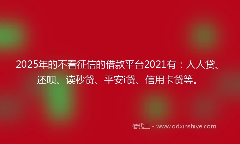 2025年的不看征信的借款平台2021有：人人贷、还呗、读秒贷、平安i贷、信用卡贷等。