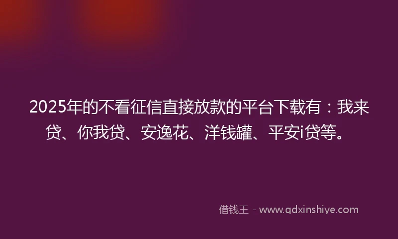 2025年的不看征信直接放款的平台下载有：我来贷、你我贷、安逸花、洋钱罐、平安i贷等。
