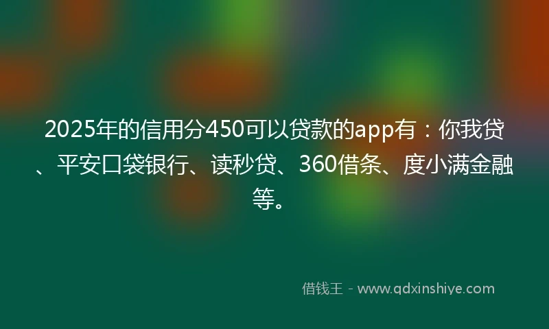 2025年的信用分450可以贷款的app有：你我贷、平安口袋银行、读秒贷、360借条、度小满金融等。