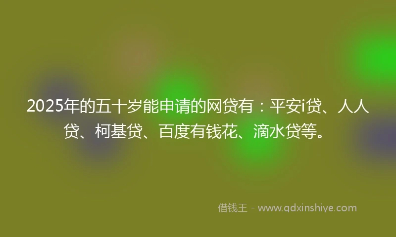 2025年的五十岁能申请的网贷有：平安i贷、人人贷、柯基贷、百度有钱花、滴水贷等。