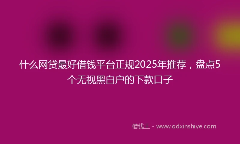 什么网贷最好借钱平台正规2025年推荐，盘点5个无视黑白户的下款口子
