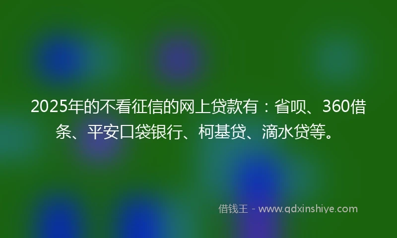 2025年的不看征信的网上贷款有：省呗、360借条、平安口袋银行、柯基贷、滴水贷等。