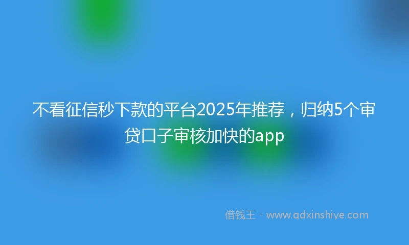不看征信秒下款的平台2025年推荐，归纳5个审贷口子审核加快的app