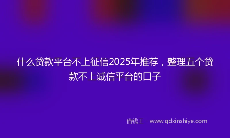 什么贷款平台不上征信2025年推荐，整理五个贷款不上诚信平台的口子