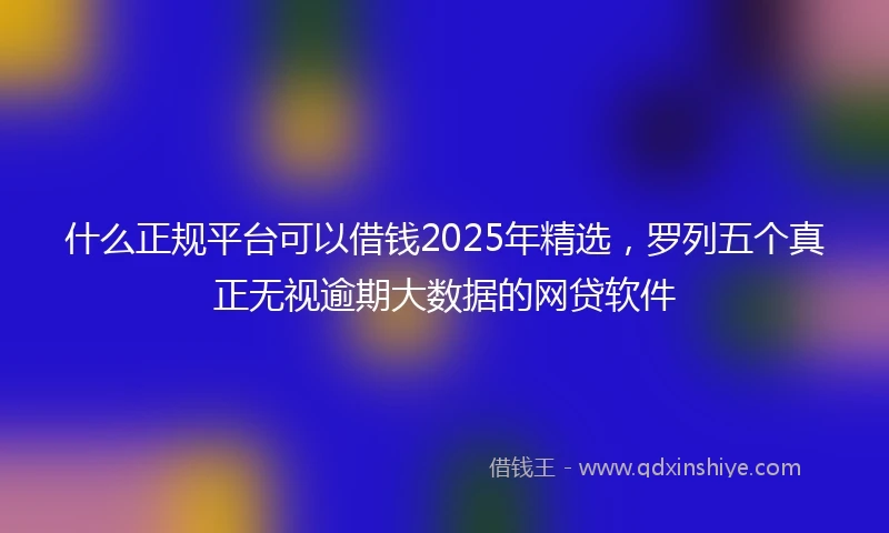 什么正规平台可以借钱2025年精选，罗列五个真正无视逾期大数据的网贷软件