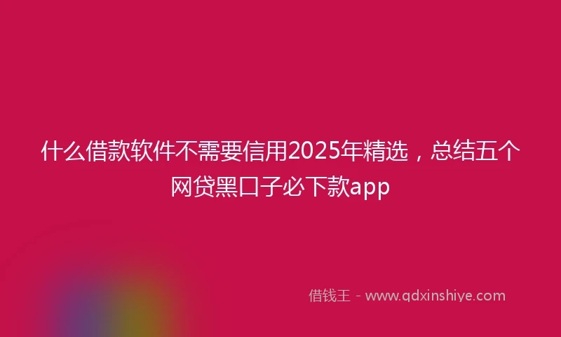 什么借款软件不需要信用2025年精选，总结五个网贷黑口子必下款app