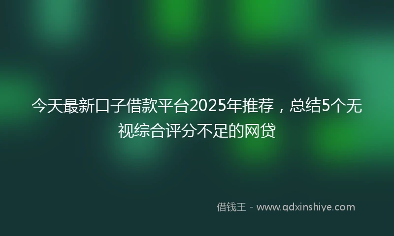 今天最新口子借款平台2025年推荐，总结5个无视综合评分不足的网贷