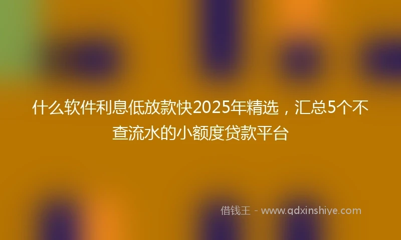 什么软件利息低放款快2025年精选，汇总5个不查流水的小额度贷款平台