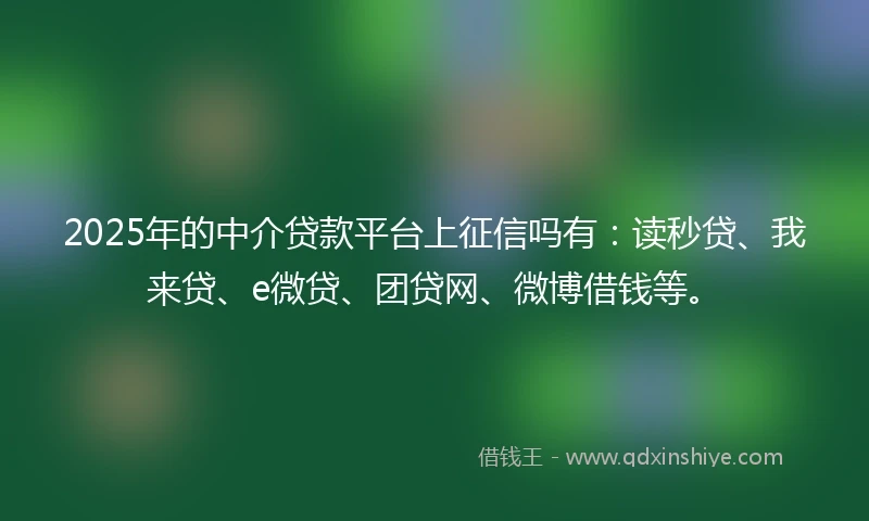 2025年的中介贷款平台上征信吗有：读秒贷、我来贷、e微贷、团贷网、微博借钱等。