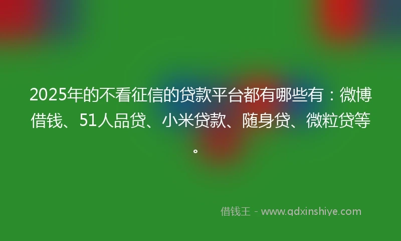 2025年的不看征信的贷款平台都有哪些有：微博借钱、51人品贷、小米贷款、随身贷、微粒贷等。