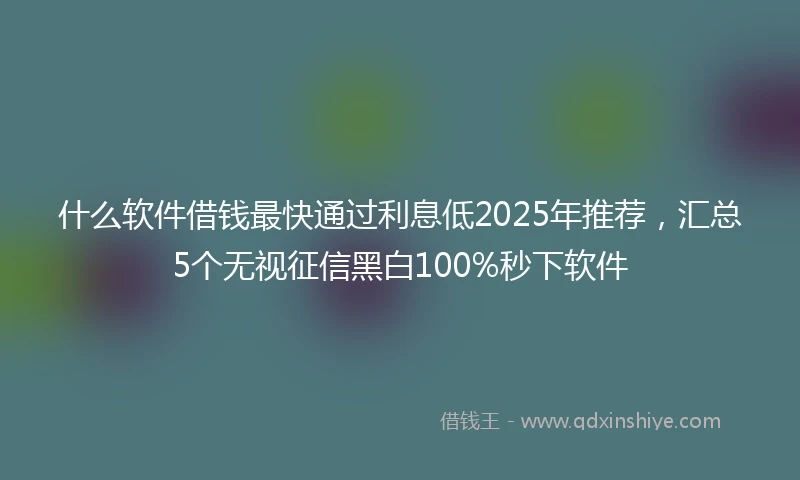 什么软件借钱最快通过利息低2025年推荐，汇总5个无视征信黑白100%秒下软件