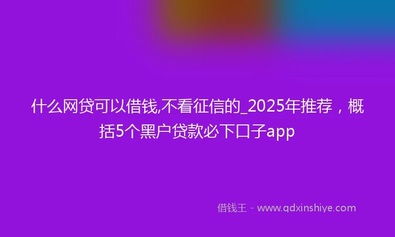 什么网贷可以借钱,不看征信的_2025年推荐，概括5个黑户贷款必下口子app