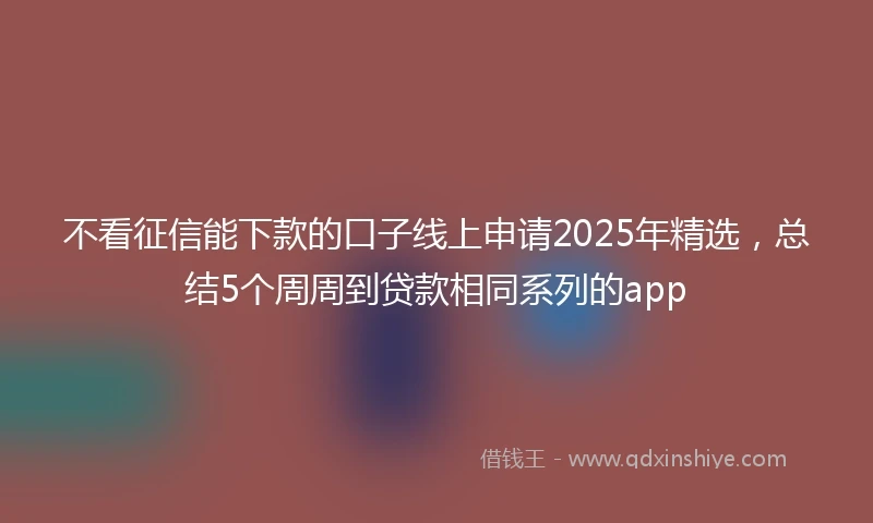 不看征信能下款的口子线上申请2025年精选，总结5个周周到贷款相同系列的app