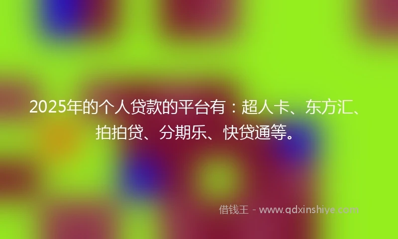 2025年的个人贷款的平台有：超人卡、东方汇、拍拍贷、分期乐、快贷通等。