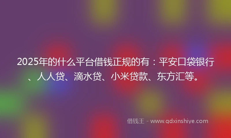 2025年的什么平台借钱正规的有：平安口袋银行、人人贷、滴水贷、小米贷款、东方汇等。