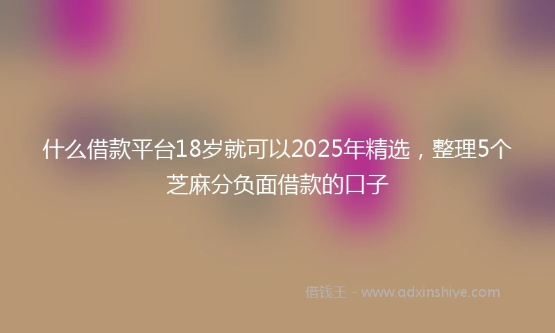 什么借款平台18岁就可以2025年精选，整理5个芝麻分负面借款的口子