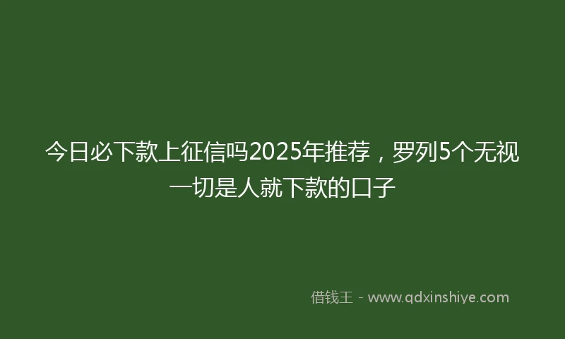 今日必下款上征信吗2025年推荐，罗列5个无视一切是人就下款的口子