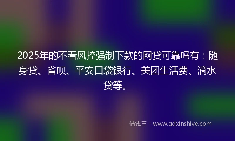 2025年的不看风控强制下款的网贷可靠吗有：随身贷、省呗、平安口袋银行、美团生活费、滴水贷等。