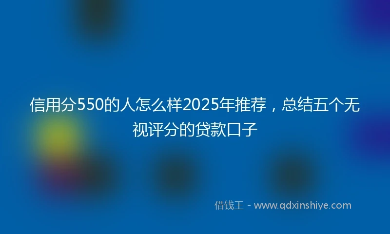 信用分550的人怎么样2025年推荐，总结五个无视评分的贷款口子