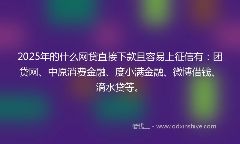 2025年的什么网贷直接下款且容易上征信有：团贷网、中原消费金融、度小满金融、微博借钱、滴水贷等。
