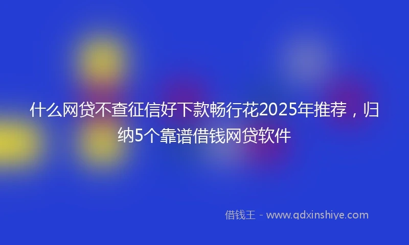 什么网贷不查征信好下款畅行花2025年推荐，归纳5个靠谱借钱网贷软件