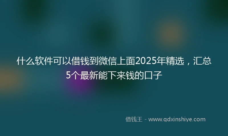 什么软件可以借钱到微信上面2025年精选，汇总5个最新能下来钱的口子