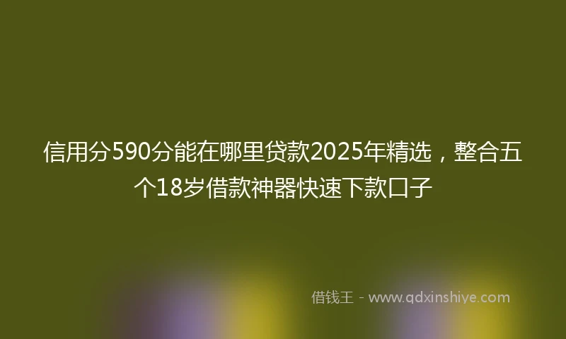 信用分590分能在哪里贷款2025年精选，整合五个18岁借款神器快速下款口子